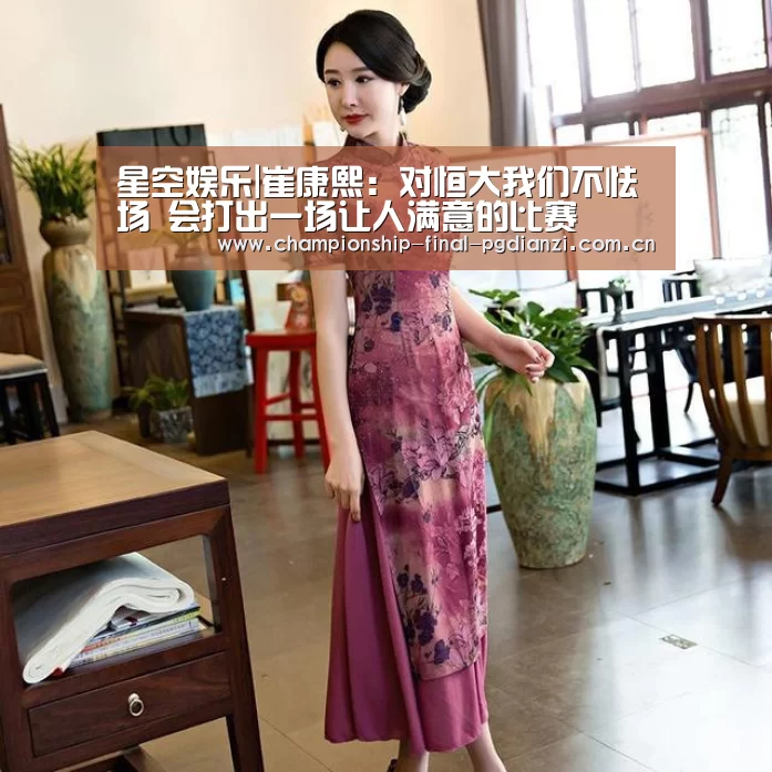 星空娱乐|崔康熙:对恒大我们不怯场 会打出一场让人满意的比赛(图4) 星空娱乐入口