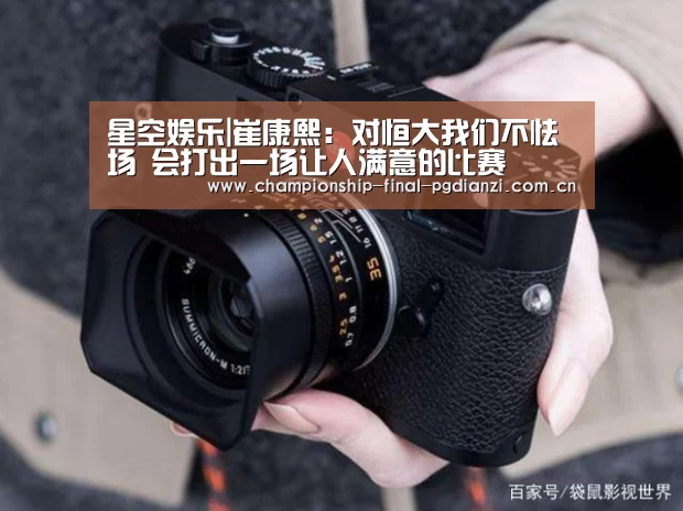 星空娱乐|崔康熙:对恒大我们不怯场 会打出一场让人满意的比赛(图3) 星空游戏官网
