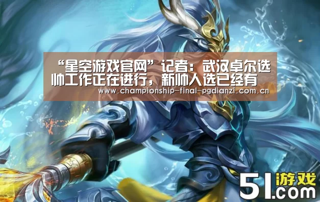 “星空游戏官网”记者:武汉卓尔选帅工作正在进行,新帅人选已经有了眉目(图3) 星空娱乐入口